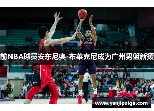 前NBA球员安东尼奥-布莱克尼成为广州男篮新援