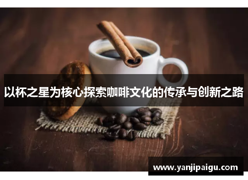 以杯之星为核心探索咖啡文化的传承与创新之路